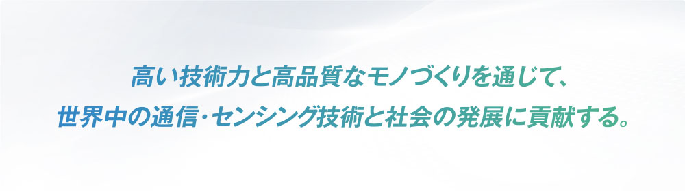 高い技術力と高品質なモノづくりを通じて、世界中の通信・センシング技術と社会の発展に貢献する。